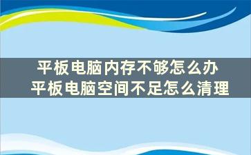 平板电脑内存不够怎么办 平板电脑空间不足怎么清理